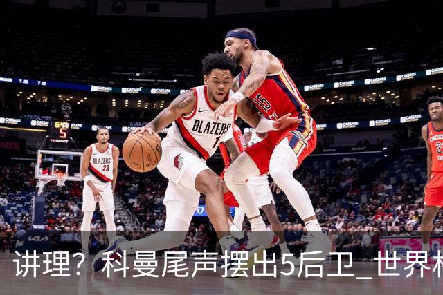 讲理？科曼尾声摆出5后卫 世界杯第3身高却被头球绝平